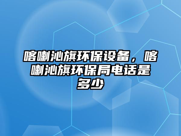 喀喇沁旗環(huán)保設(shè)備，喀喇沁旗環(huán)保局電話是多少