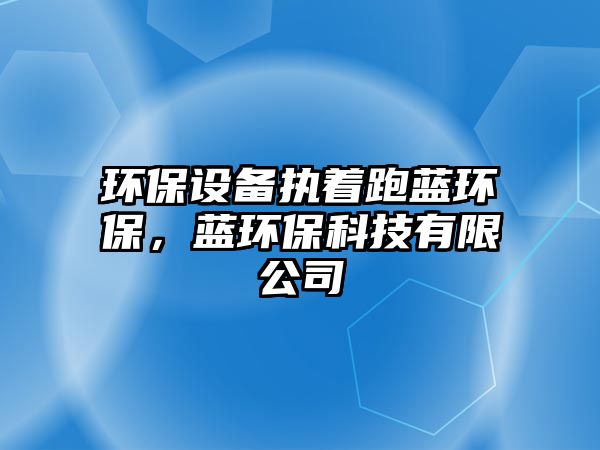 環(huán)保設(shè)備執(zhí)著跑藍(lán)環(huán)保，藍(lán)環(huán)?？萍加邢薰?/> 
									</a>
									<h4 class=