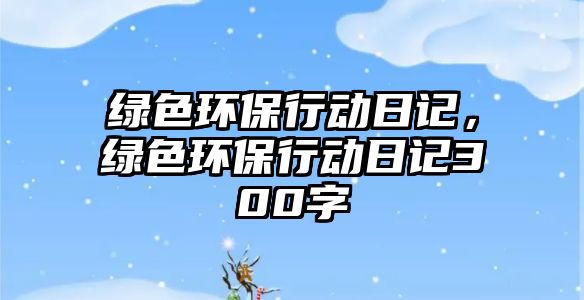 綠色環(huán)保行動(dòng)日記，綠色環(huán)保行動(dòng)日記300字