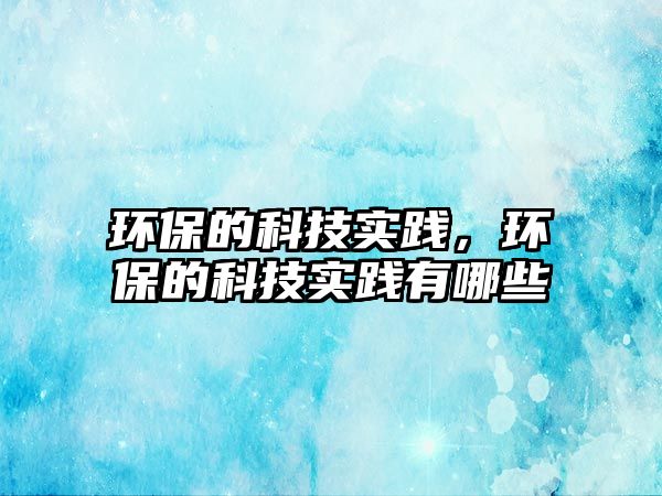 環(huán)保的科技實踐，環(huán)保的科技實踐有哪些