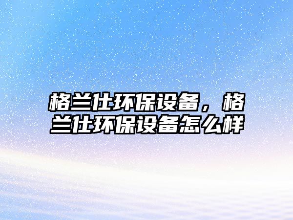 格蘭仕環(huán)保設(shè)備，格蘭仕環(huán)保設(shè)備怎么樣