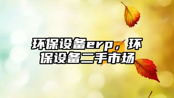 環(huán)保設(shè)備erp，環(huán)保設(shè)備二手市場
