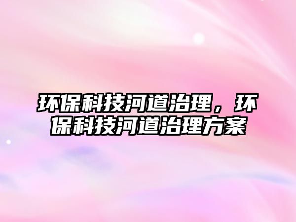 環(huán)?？萍己拥乐卫?，環(huán)保科技河道治理方案