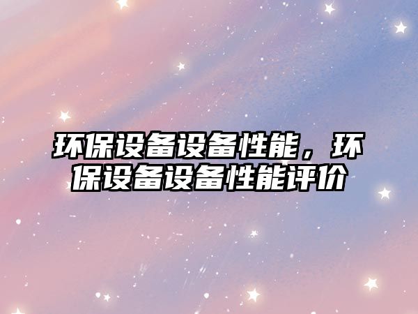 環(huán)保設(shè)備設(shè)備性能，環(huán)保設(shè)備設(shè)備性能評價