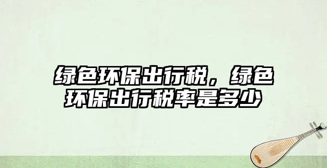 綠色環(huán)保出行稅，綠色環(huán)保出行稅率是多少