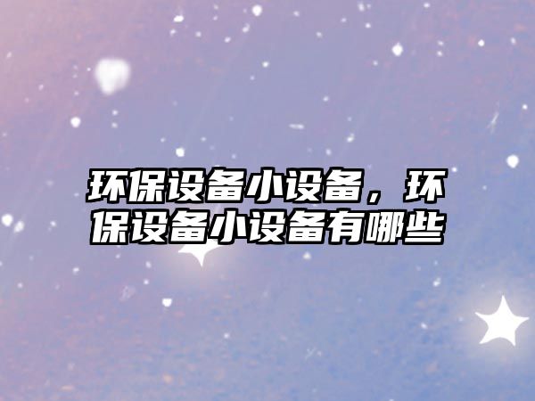 環(huán)保設(shè)備小設(shè)備，環(huán)保設(shè)備小設(shè)備有哪些