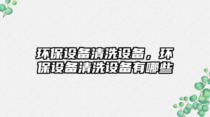 環(huán)保設(shè)備清洗設(shè)備，環(huán)保設(shè)備清洗設(shè)備有哪些