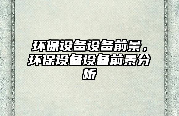 環(huán)保設(shè)備設(shè)備前景，環(huán)保設(shè)備設(shè)備前景分析