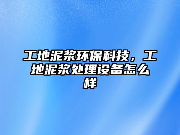 工地泥漿環(huán)保科技，工地泥漿處理設(shè)備怎么樣