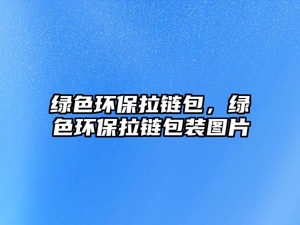 綠色環(huán)保拉鏈包，綠色環(huán)保拉鏈包裝圖片