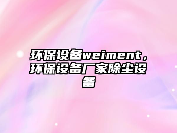 環(huán)保設(shè)備weiment，環(huán)保設(shè)備廠家除塵設(shè)備