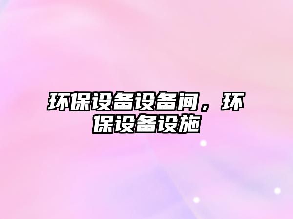 環(huán)保設(shè)備設(shè)備間，環(huán)保設(shè)備設(shè)施