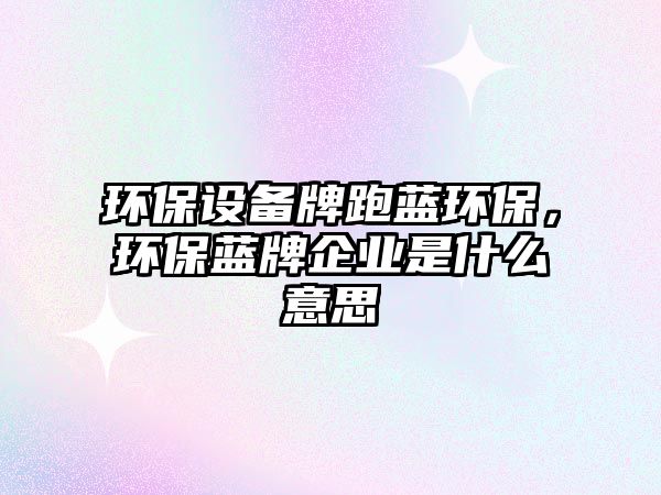 環(huán)保設(shè)備牌跑藍(lán)環(huán)保，環(huán)保藍(lán)牌企業(yè)是什么意思