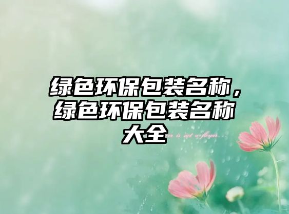 綠色環(huán)保包裝名稱，綠色環(huán)保包裝名稱大全