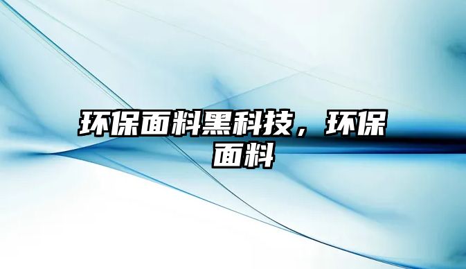 環(huán)保面料黑科技，環(huán)保 面料