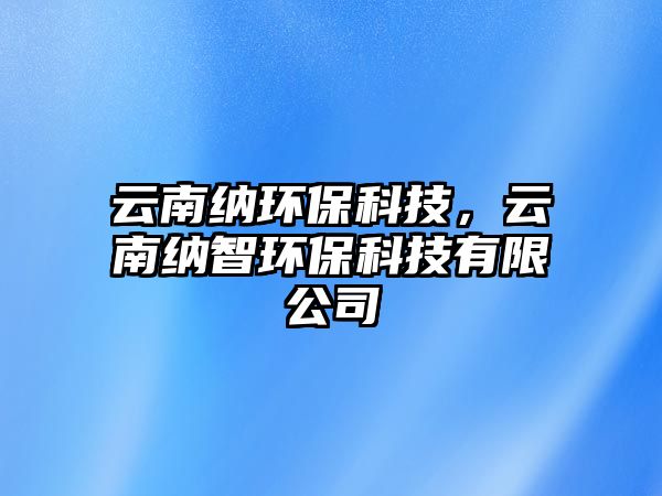 云南納環(huán)保科技，云南納智環(huán)?？萍加邢薰? class=