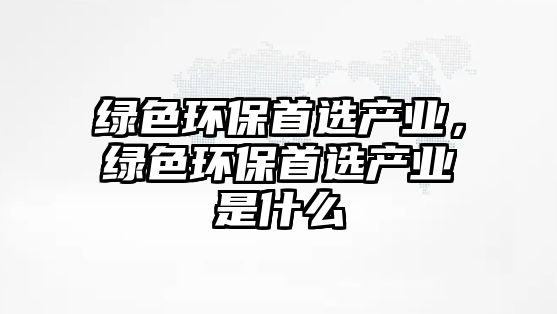 綠色環(huán)保首選產(chǎn)業(yè)，綠色環(huán)保首選產(chǎn)業(yè)是什么