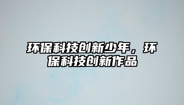 環(huán)?？萍紕?chuàng)新少年，環(huán)?？萍紕?chuàng)新作品