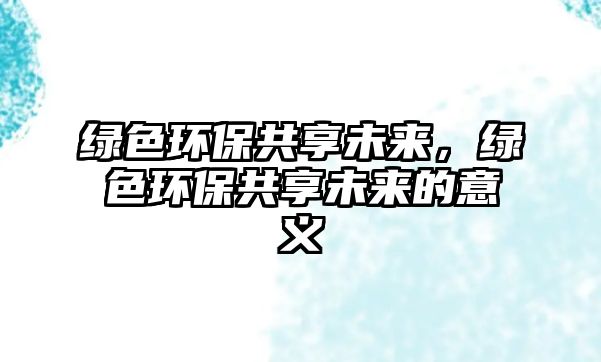 綠色環(huán)保共享未來，綠色環(huán)保共享未來的意義