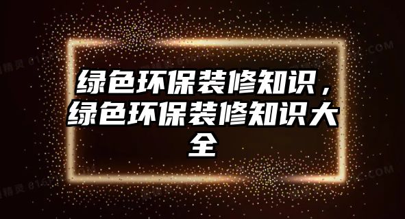 綠色環(huán)保裝修知識，綠色環(huán)保裝修知識大全