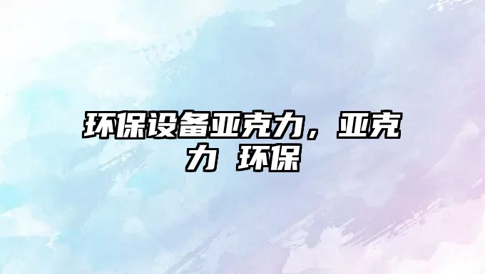 環(huán)保設(shè)備亞克力，亞克力 環(huán)保
