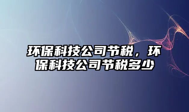 環(huán)?？萍脊竟?jié)稅，環(huán)?？萍脊竟?jié)稅多少
