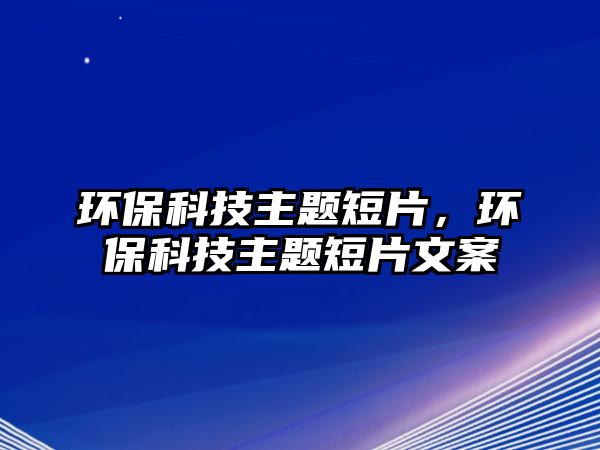 環(huán)保科技主題短片，環(huán)?？萍贾黝}短片文案