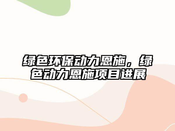 綠色環(huán)保動(dòng)力恩施，綠色動(dòng)力恩施項(xiàng)目進(jìn)展