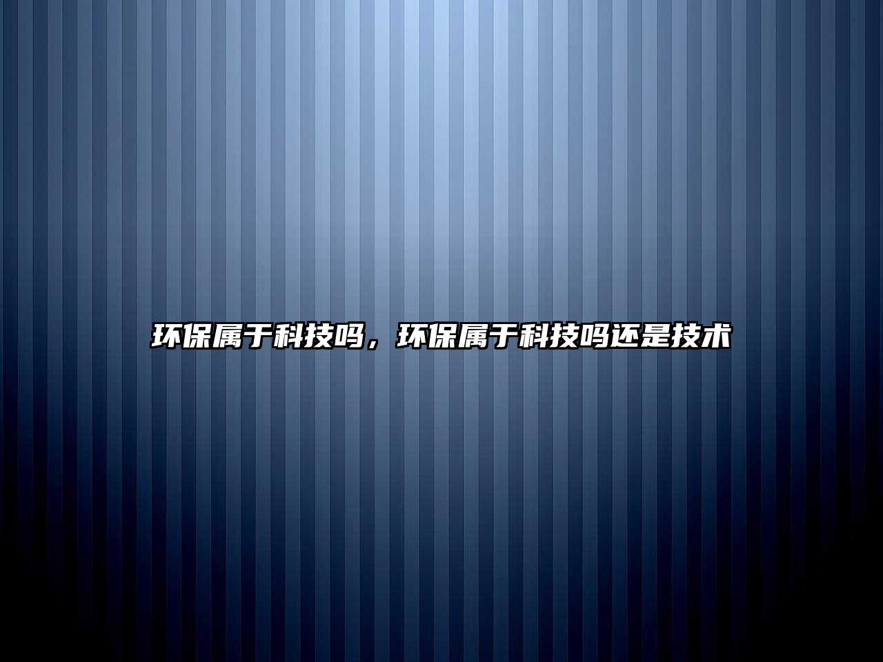 環(huán)保屬于科技嗎，環(huán)保屬于科技嗎還是技術