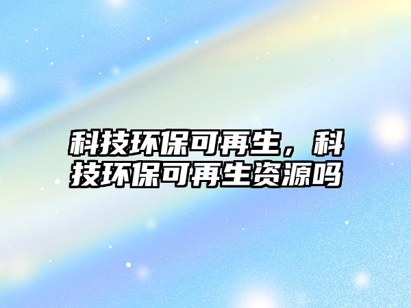 科技環(huán)?？稍偕?，科技環(huán)保可再生資源嗎
