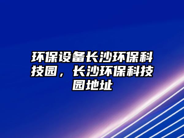 環(huán)保設(shè)備長(zhǎng)沙環(huán)?？萍紙@，長(zhǎng)沙環(huán)?？萍紙@地址