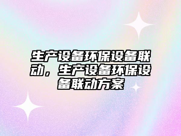 生產(chǎn)設(shè)備環(huán)保設(shè)備聯(lián)動(dòng)，生產(chǎn)設(shè)備環(huán)保設(shè)備聯(lián)動(dòng)方案