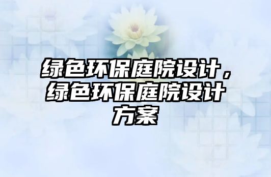綠色環(huán)保庭院設(shè)計(jì)，綠色環(huán)保庭院設(shè)計(jì)方案