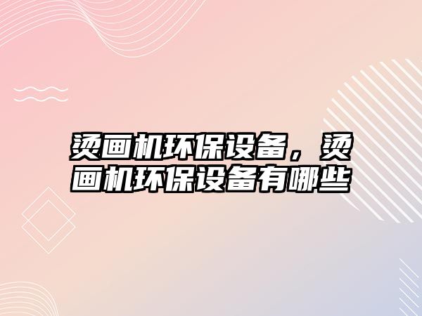 燙畫機環(huán)保設備，燙畫機環(huán)保設備有哪些