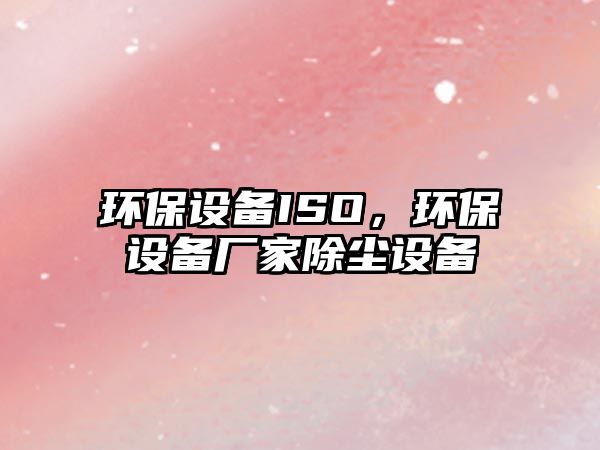 環(huán)保設備ISO，環(huán)保設備廠家除塵設備