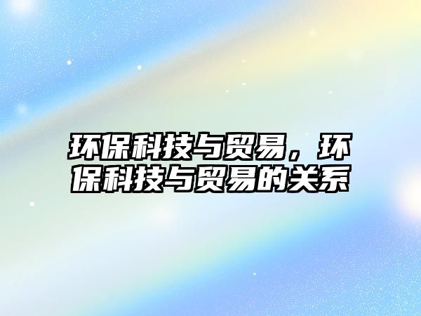 環(huán)保科技與貿(mào)易，環(huán)保科技與貿(mào)易的關(guān)系