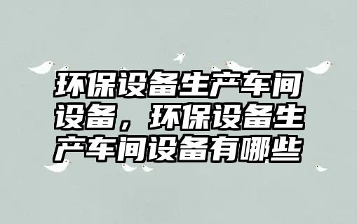環(huán)保設(shè)備生產(chǎn)車間設(shè)備，環(huán)保設(shè)備生產(chǎn)車間設(shè)備有哪些