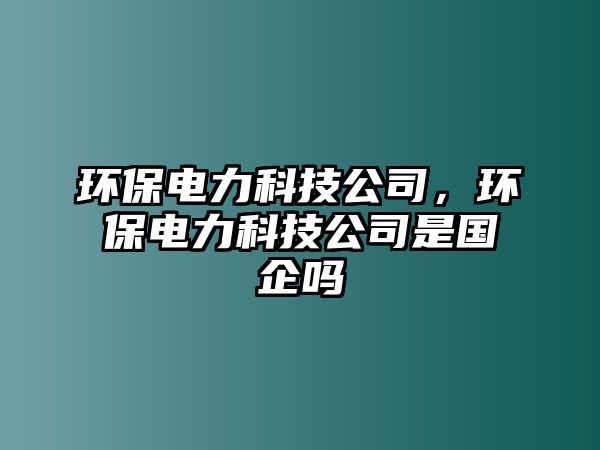 環(huán)保電力科技公司，環(huán)保電力科技公司是國企嗎