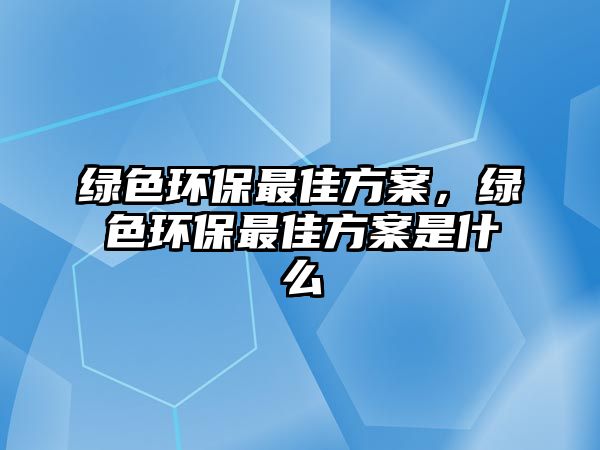 綠色環(huán)保最佳方案，綠色環(huán)保最佳方案是什么