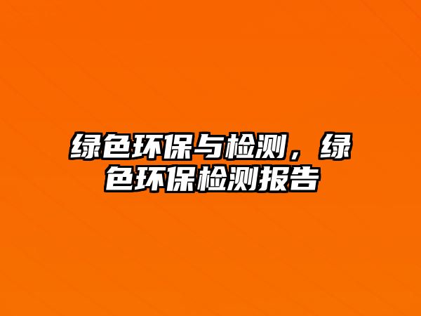 綠色環(huán)保與檢測(cè)，綠色環(huán)保檢測(cè)報(bào)告