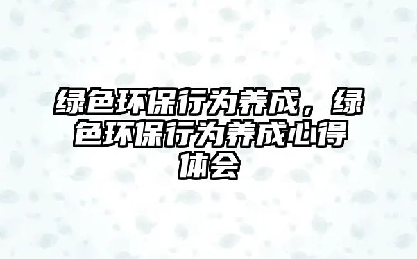 綠色環(huán)保行為養(yǎng)成，綠色環(huán)保行為養(yǎng)成心得體會(huì)