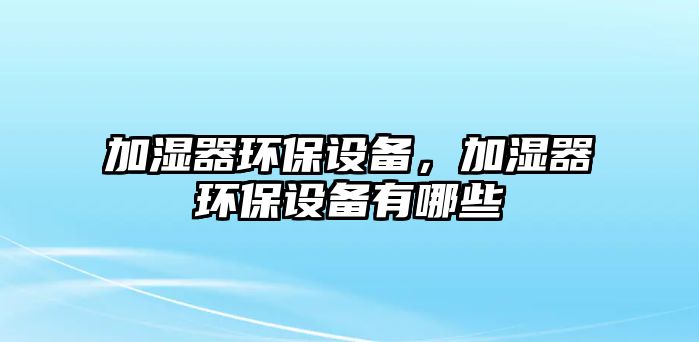 加濕器環(huán)保設(shè)備，加濕器環(huán)保設(shè)備有哪些