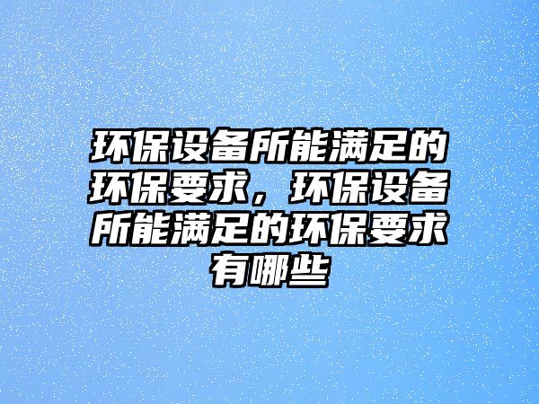 環(huán)保設(shè)備所能滿足的環(huán)保要求，環(huán)保設(shè)備所能滿足的環(huán)保要求有哪些