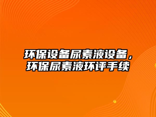 環(huán)保設(shè)備尿素液設(shè)備，環(huán)保尿素液環(huán)評(píng)手續(xù)