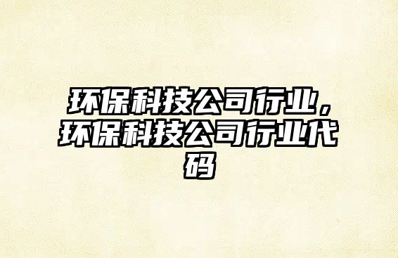環(huán)?？萍脊拘袠I(yè)，環(huán)?？萍脊拘袠I(yè)代碼