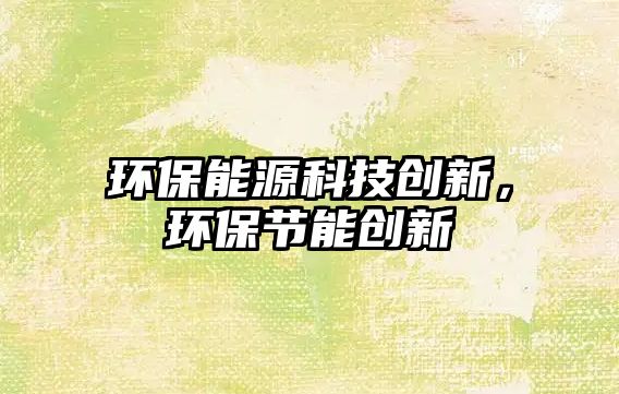 環(huán)保能源科技創(chuàng)新，環(huán)保節(jié)能創(chuàng)新