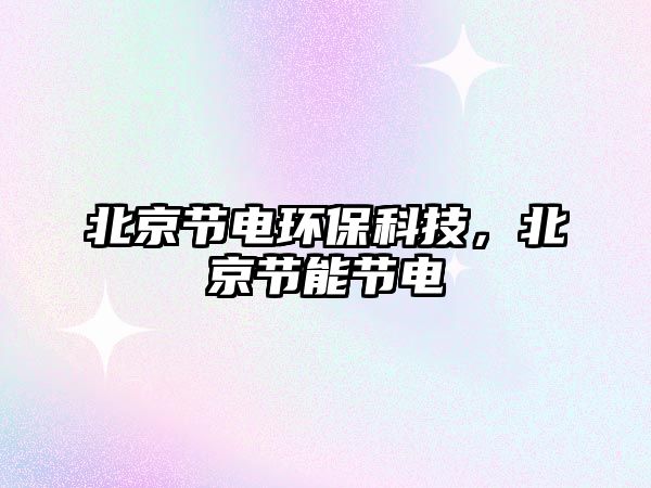 北京節(jié)電環(huán)?？萍?，北京節(jié)能節(jié)電