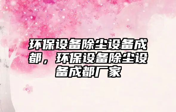 環(huán)保設備除塵設備成都，環(huán)保設備除塵設備成都廠家