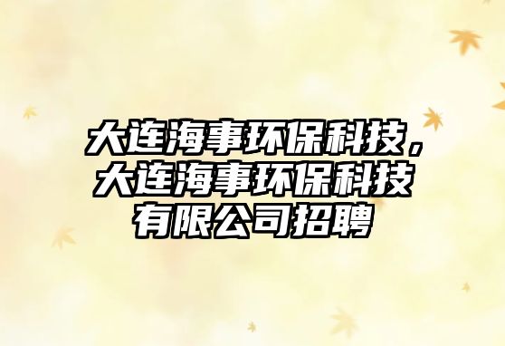 大連海事環(huán)保科技，大連海事環(huán)保科技有限公司招聘