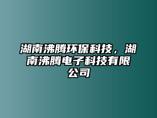湖南沸騰環(huán)保科技，湖南沸騰電子科技有限公司